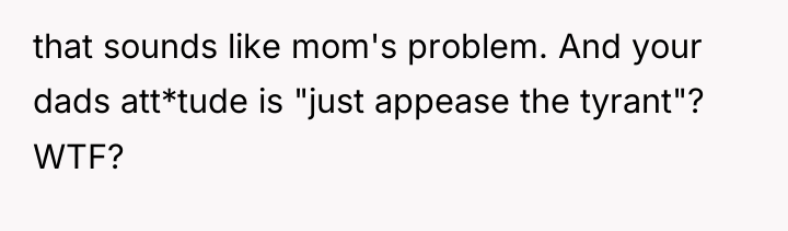 that sounds like mom's problem. And your dads att*tude is...