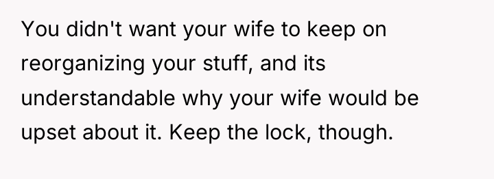 You didn't want your wife to keep on reorganizing your...