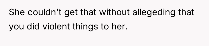 She couldn't get that without allegeding that you did violent...