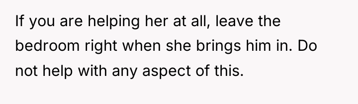 If you are helping her at all, leave the bedroom...