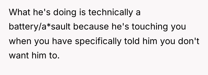 What he's doing is technically a battery/a*sault because he's touching...