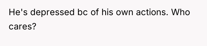 He's depressed bc of his own actions. Who cares?