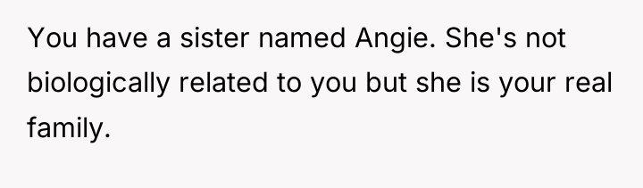 You have a sister named Angie. She's not biologically related...