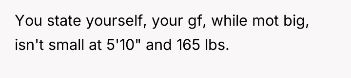 You state yourself, your gf, while mot big, isn't small...