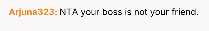 Arjuna323 NTA your boss is not your friend.