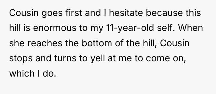 Cousin goes first and I hesitate because this hill is...