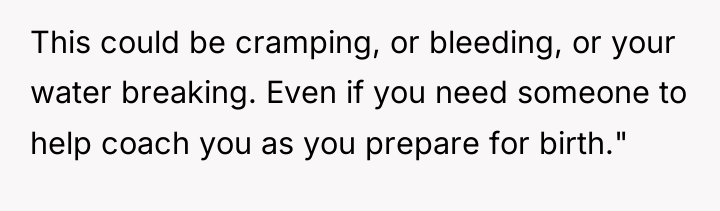 This could be cramping, or bleeding, or your water breaking....
