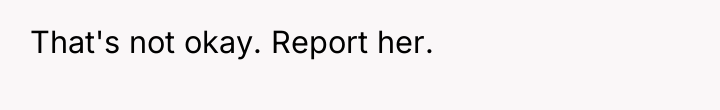 That's not okay. Report her.
