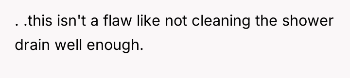 . .this isn't a flaw like not cleaning the shower...