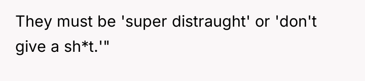 They must be 'super distraught' or 'don't give a sh*t.'"
