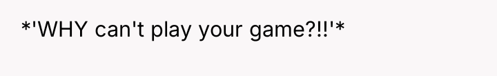*'WHY can't play your game?!!'*