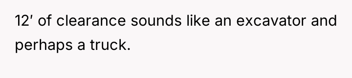 12′ of clearance sounds like an excavator and perhaps a...