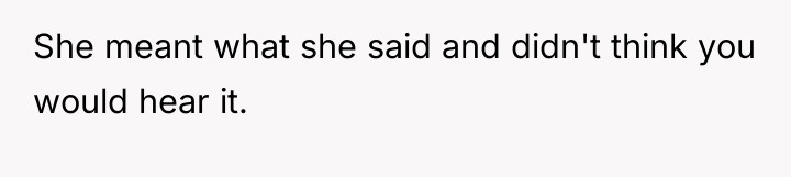 She meant what she said and didn't think you would...
