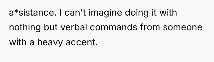 a*sistance. I can't imagine doing it with nothing but verbal...