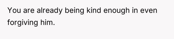 You are already being kind enough in even forgiving him.