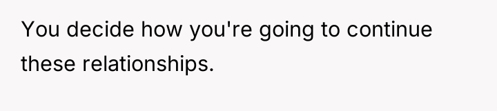 You decide how you're going to continue these relationships.