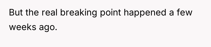 But the real breaking point happened a few weeks ago.