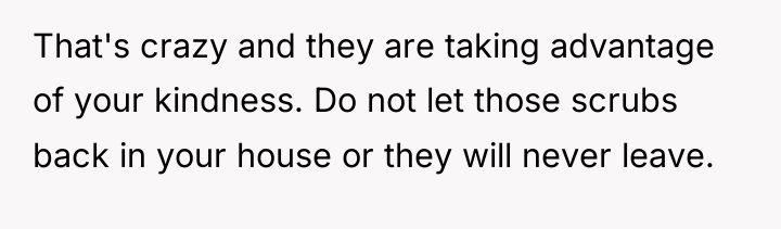 That's crazy and they are taking advantage of your kindness....