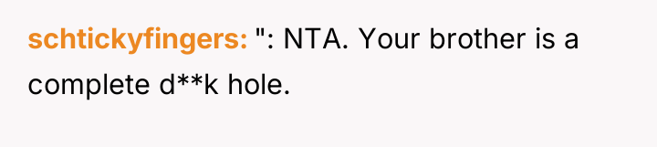 schtickyfingers ": NTA. Your brother is a complete d**k hole.