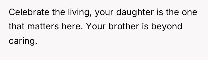 Celebrate the living, your daughter is the one that matters...
