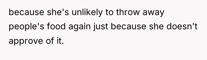 because she's unlikely to throw away people's food again just...