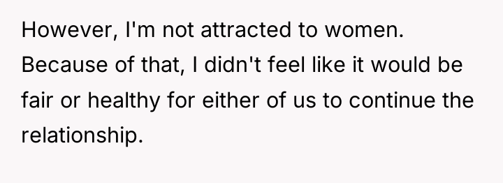 However, I'm not attracted to women. Because of that, I...