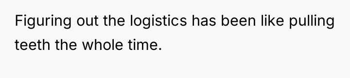 Figuring out the logistics has been like pulling teeth the...