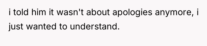 i told him it wasn't about apologies anymore, i just...