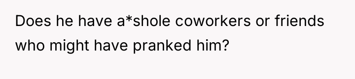 Does he have a*shole coworkers or friends who might have...