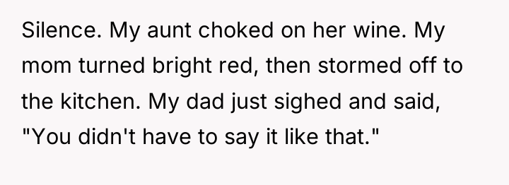 Silence. My aunt choked on her wine. My mom turned...