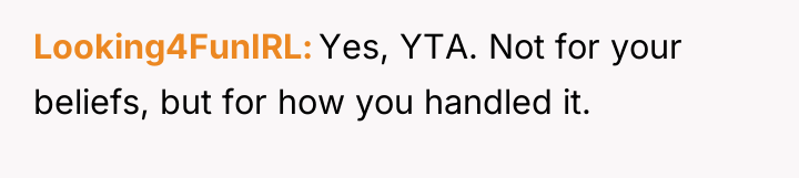 Looking4FunIRL Yes, YTA. Not for your beliefs, but for how...