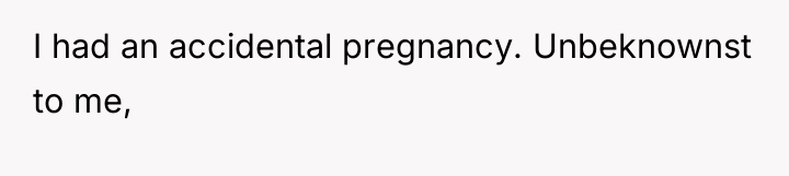 I had an accidental pregnancy. Unbeknownst to me,