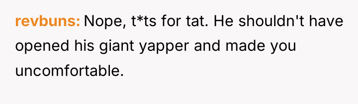 revbuns Nope, t*ts for tat. He shouldn't have opened his...