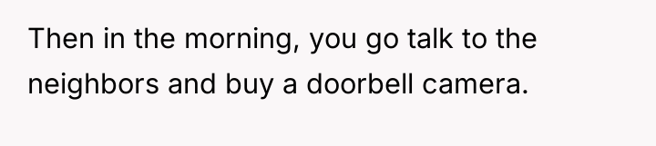 Then in the morning, you go talk to the neighbors...