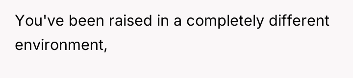 You've been raised in a completely different environment,