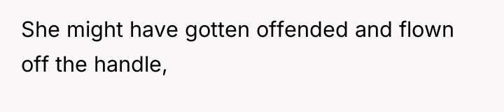 She might have gotten offended and flown off the handle,