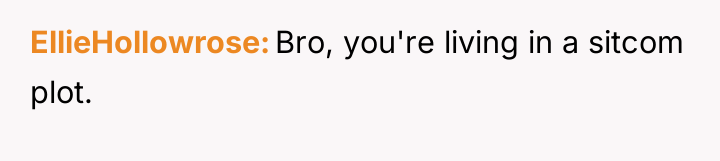 EllieHollowrose Bro, you're living in a sitcom plot.