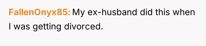 FallenOnyx85 My ex-husband did this when I was getting divorced.