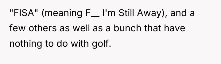 "FISA" (meaning F__ I'm Still Away), and a few others...