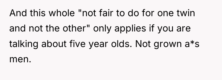 And this whole "not fair to do for one twin...