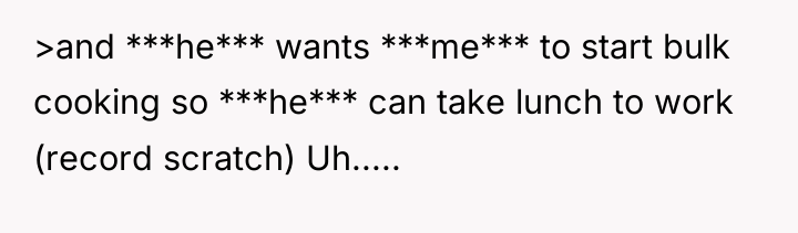 >and ***he*** wants ***me*** to start bulk cooking so ***he***...