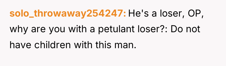 solo_throwaway254247 He's a loser, OP, why are you with a...
