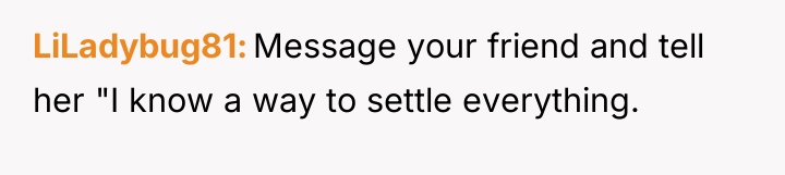 LiLadybug81 Message your friend and tell her "I know a...
