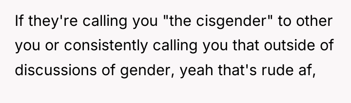 If they're calling you "the cisgender" to other you or...