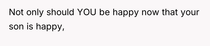Not only should YOU be happy now that your son...