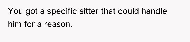 You got a specific sitter that could handle him for...