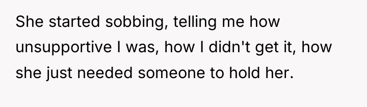 She started sobbing, telling me how unsupportive I was, how...