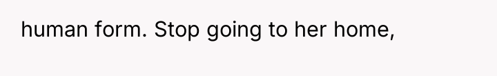 human form. Stop going to her home,