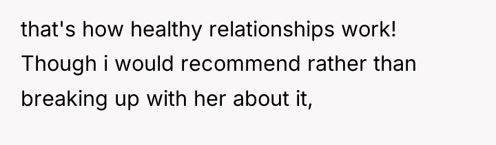that's how healthy relationships work! Though i would recommend rather...