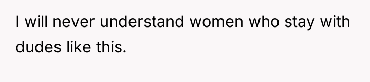 I will never understand women who stay with dudes like...